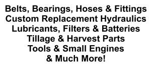 Belts, Bearings, Hoses & Fittings Custom Replacement Hydraulics Lubricants, Filters & Batteries Tillage & Harvest Parts Tools & Small Engines & Much More!