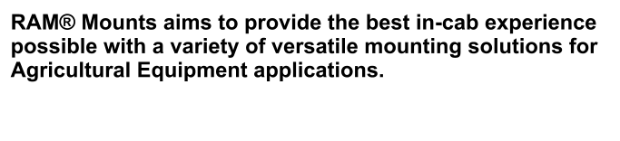 RAM® Mounts aims to provide the best in-cab experience possible with a variety of versatile mounting solutions for Agricultural Equipment applications.