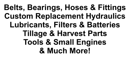 Belts, Bearings, Hoses & Fittings Custom Replacement Hydraulics Lubricants, Filters & Batteries Tillage & Harvest Parts Tools & Small Engines & Much More!